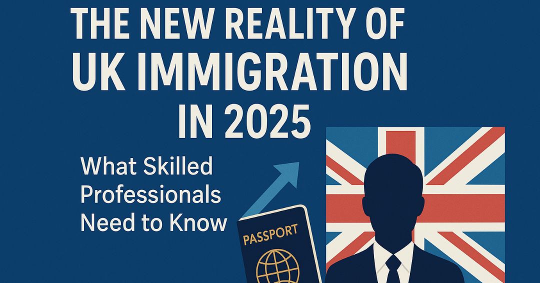 The New Reality of UK Immigration in 2025: What Every Skilled Professional Should Know